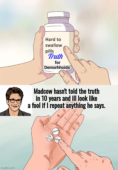 Madcow hasn't told the truth in a decade | Truth; for Demorhhoids; Madcow hasn't told the truth in 10 years and ill look like a fool if I repeat anything he says. | image tagged in memes,hard to swallow pills,mad,cow | made w/ Imgflip meme maker