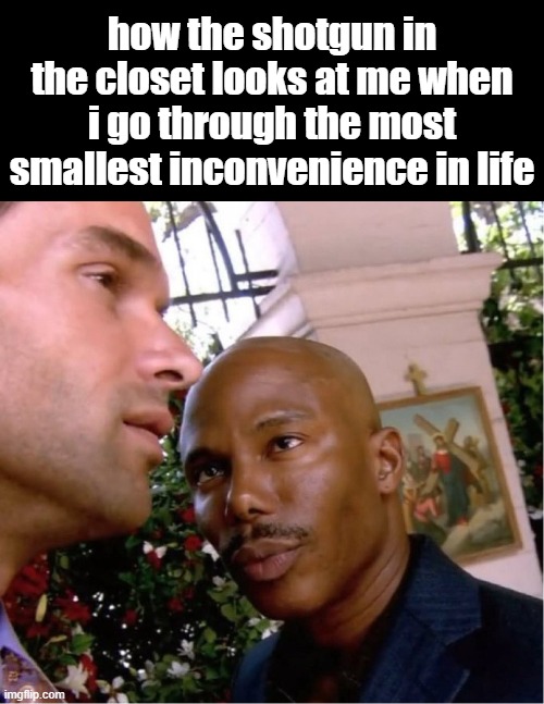 no, stop staring!!! | how the shotgun in the closet looks at me when i go through the most smallest inconvenience in life | image tagged in doakes,dark humor,shotgun,i guess ill die | made w/ Imgflip meme maker