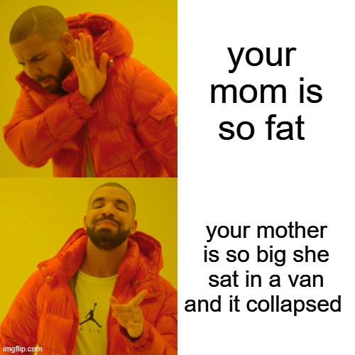 Drake Hotline Bling | your 
mom is so fat; your mother is so big she sat in a van and it collapsed | image tagged in memes,drake hotline bling | made w/ Imgflip meme maker