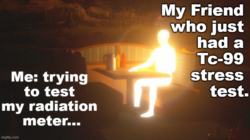 Why is my friend radioactive?!?!? | My Friend 
who just 
had a 
Tc-99 
stress 
test. Me: trying 
to test 
my radiation 
meter... | image tagged in glowing guy,pchem,thermo,radioactive stress test,cardiac stress test | made w/ Imgflip meme maker
