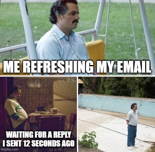 Sad Pablo Escobar Meme | ME REFRESHING MY EMAIL; WAITING FOR A REPLY I SENT 12 SECONDS AGO | image tagged in memes,sad pablo escobar | made w/ Imgflip meme maker