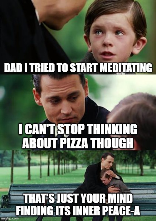 Finding Neverland Meme | DAD I TRIED TO START MEDITATING; I CAN'T STOP THINKING ABOUT PIZZA THOUGH; THAT'S JUST YOUR MIND FINDING ITS INNER PEACE-A | image tagged in memes,finding neverland | made w/ Imgflip meme maker