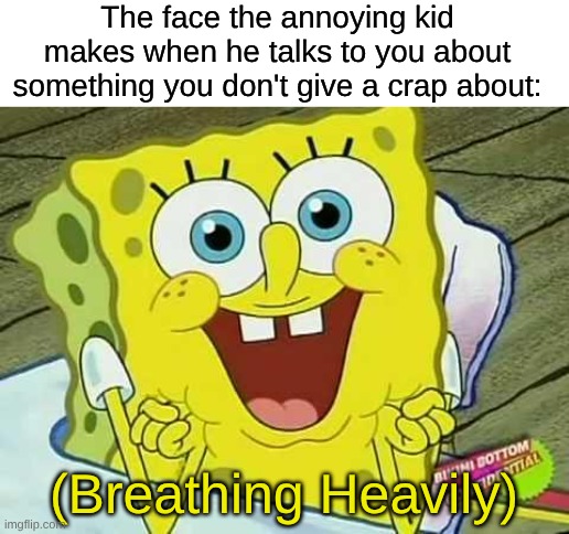 (Help Me) | The face the annoying kid makes when he talks to you about something you don't give a crap about:; (Breathing Heavily) | image tagged in spongebob heavy breathing | made w/ Imgflip meme maker