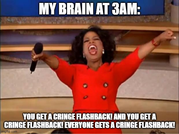 Oprah You Get A Meme | MY BRAIN AT 3AM:; YOU GET A CRINGE FLASHBACK! AND YOU GET A CRINGE FLASHBACK! EVERYONE GETS A CRINGE FLASHBACK! | image tagged in memes,oprah you get a | made w/ Imgflip meme maker