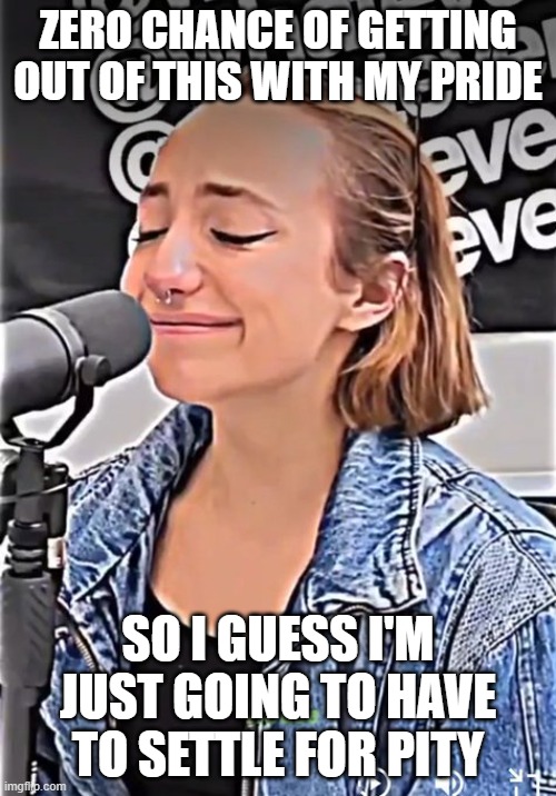 zero pride maximum pity | zero chance of getting out of this with my pride; so i guess i'm just going to have to settle for pity | image tagged in hgbylihw0aa9nzb jpg | made w/ Imgflip meme maker