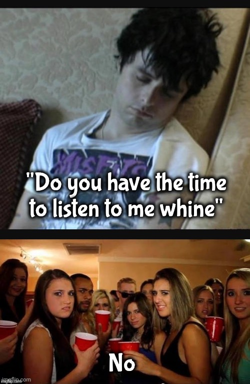 More Bands That Suck ! | "Do you have the time to listen to me whine"; No | image tagged in green day,that's disgusting,awesome music,well yes but actually no,whiny brits,don't wake up | made w/ Imgflip meme maker