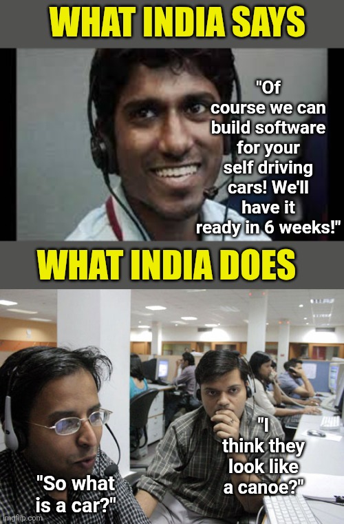 In 2017, The Economic Times reported 95% of Indian IT couldn't code. That has not changed! | What India says; "Of course we can build software for your self driving cars! We'll have it ready in 6 weeks!"; What india does; "I think they look like a canoe?"; "So what is a car?" | image tagged in indian scammer,hype,business,money money,jobs,expectation vs reality | made w/ Imgflip meme maker