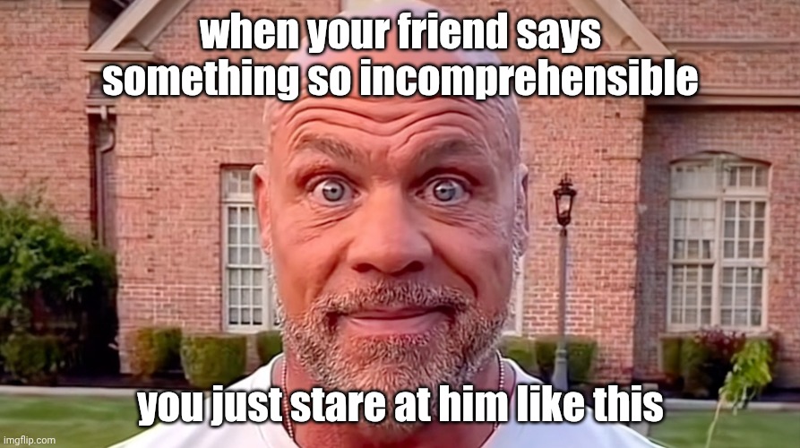 Kurt Angle Stare | when your friend says something so incomprehensible you just stare at him like this | image tagged in kurt angle stare | made w/ Imgflip meme maker