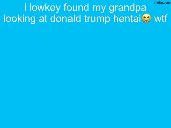 i lowkey found my grandpa looking at donald trump hentai😭 wtf | made w/ Imgflip meme maker