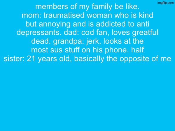 members of my family be like. mom: traumatised woman who is kind but annoying and is addicted to anti depressants. dad: cod fan, loves greatful dead. grandpa: jerk, looks at the most sus stuff on his phone. half sister: 21 years old, basically the opposite of me | made w/ Imgflip meme maker