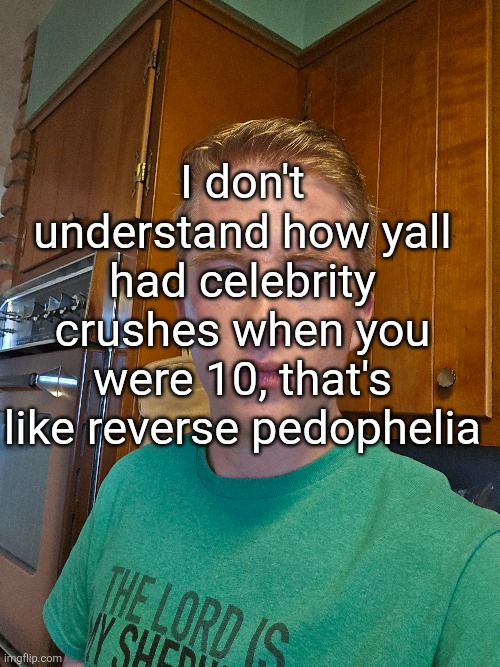 icl | I don't understand how yall had celebrity crushes when you were 10, that's like reverse pedophelia | made w/ Imgflip meme maker