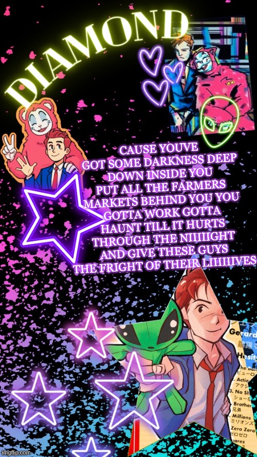 GUESS WHO FOUND THE BEETLEJUICE MUSICAL AGAIN!!! | CAUSE YOUVE GOT SOME DARKNESS DEEP DOWN INSIDE YOU PUT ALL THE FARMERS MARKETS BEHIND YOU YOU GOTTA WORK GOTTA HAUNT TILL IT HURTS THROUGH THE NIIIIIGHT AND GIVE THESE GUYS THE FRIGHT OF THEIR LIIIIIIVES | image tagged in diamond's hesitant alien temp tysm disco | made w/ Imgflip meme maker