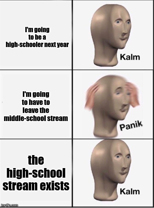 Reverse kalm panik | I'm going to be a high-schooler next year; I'm going to have to leave the middle-school stream; the high-school stream exists | image tagged in reverse kalm panik | made w/ Imgflip meme maker