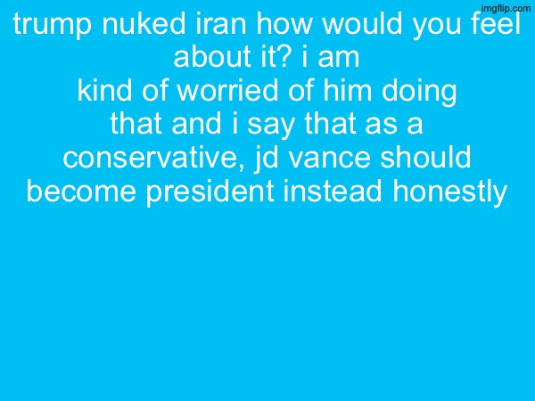 trump nuked iran how would you feel
about it? i am kind of worried of him doing that and i say that as a conservative, jd vance should become president instead honestly | made w/ Imgflip meme maker