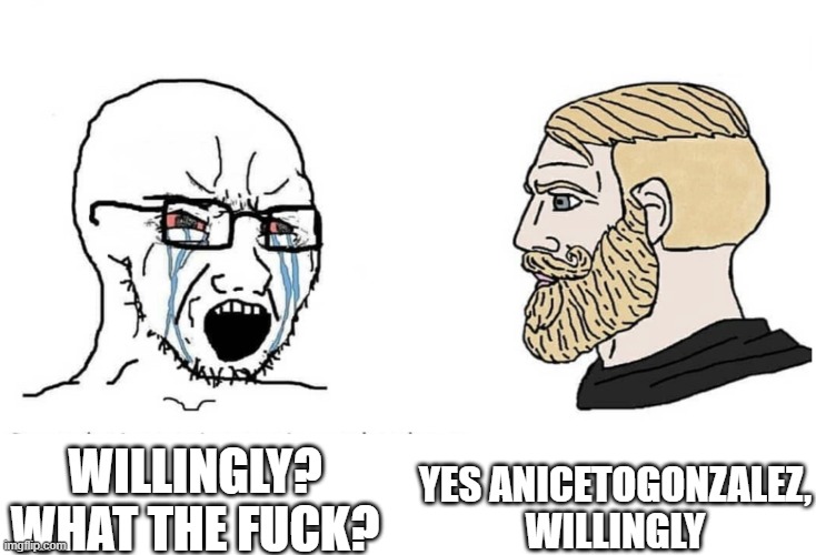 Soyboy Vs Yes Chad | WILLINGLY? WHAT THE FUCK? yes anicetogonzalez, willingly | image tagged in soyboy vs yes chad | made w/ Imgflip meme maker