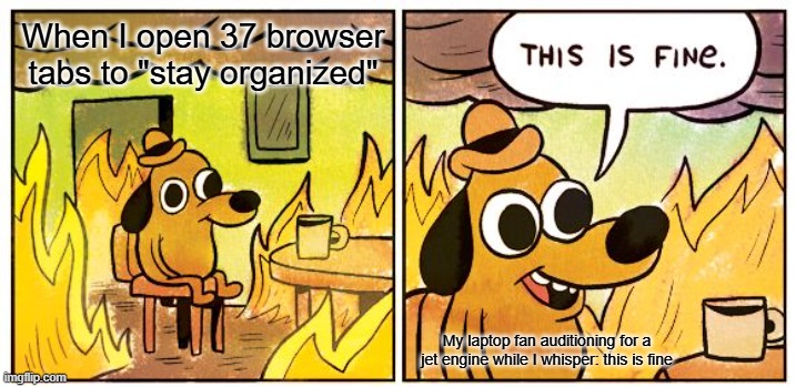 Open Browsers | When I open 37 browser tabs to "stay organized"; My laptop fan auditioning for a jet engine while I whisper: this is fine | image tagged in memes,this is fine | made w/ Imgflip meme maker