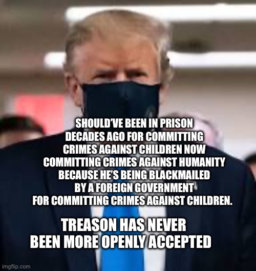 Trump Mask | Should’ve been in prison decades ago for committing crimes against children now committing crimes against humanity because he’s being blackmailed by a foreign government for committing crimes against children. Treason has never been more openly accepted | image tagged in trump mask | made w/ Imgflip meme maker