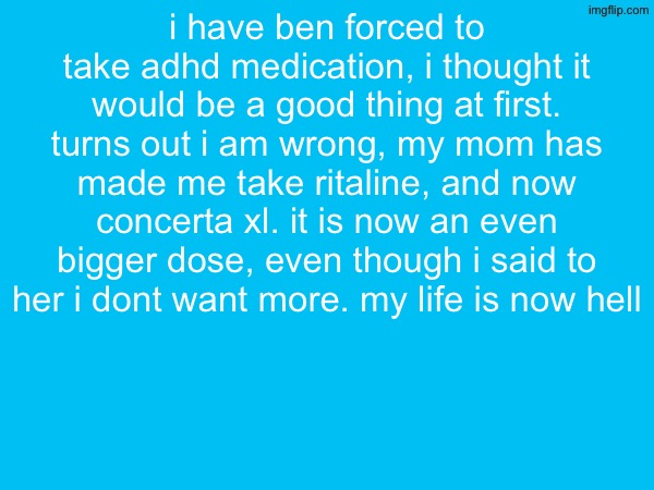 i have ben forced to take adhd medication, i thought it would be a good thing at first. turns out i am wrong, my mom has made me take ritaline, and now concerta xl. it is now an even bigger dose, even though i said to her i dont want more. my life is now hell | made w/ Imgflip meme maker