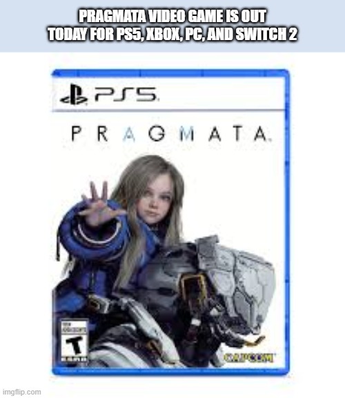 PRAGMATA video game is out now on ps5, xbox, pc, and Switch 2. | Pragmata video game is out today for ps5, xbox, pc, and switch 2 | image tagged in games,video games,ps5,xbox,pc,nintendo switch | made w/ Imgflip meme maker