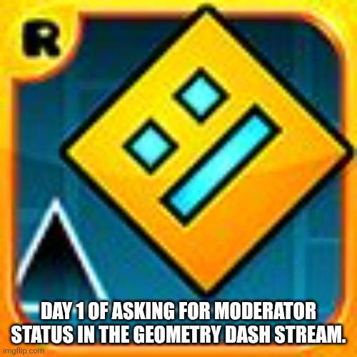 *insert title here* | Day 1 of Asking for Moderator Status in the Geometry Dash Stream. | image tagged in geometry dash | made w/ Imgflip meme maker
