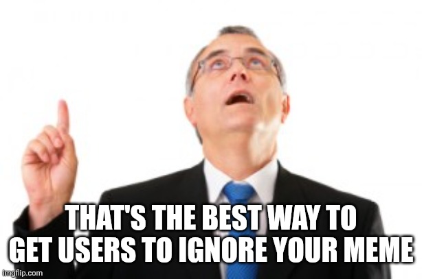 Man Pointing Up | That's the best way to get users to ignore your meme | image tagged in man pointing up | made w/ Imgflip meme maker