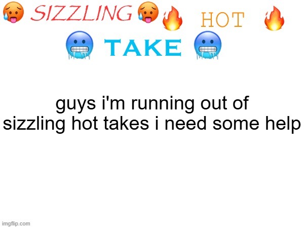 sizzling hot take | guys i'm running out of sizzling hot takes i need some help | image tagged in sizzling hot take | made w/ Imgflip meme maker