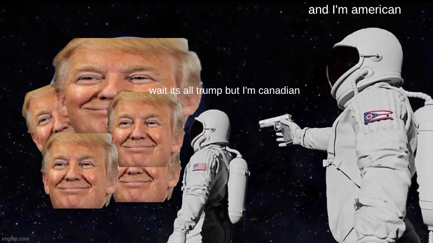 trump | and I'm american; wait its all trump but I'm canadian | image tagged in memes,always has been | made w/ Imgflip meme maker