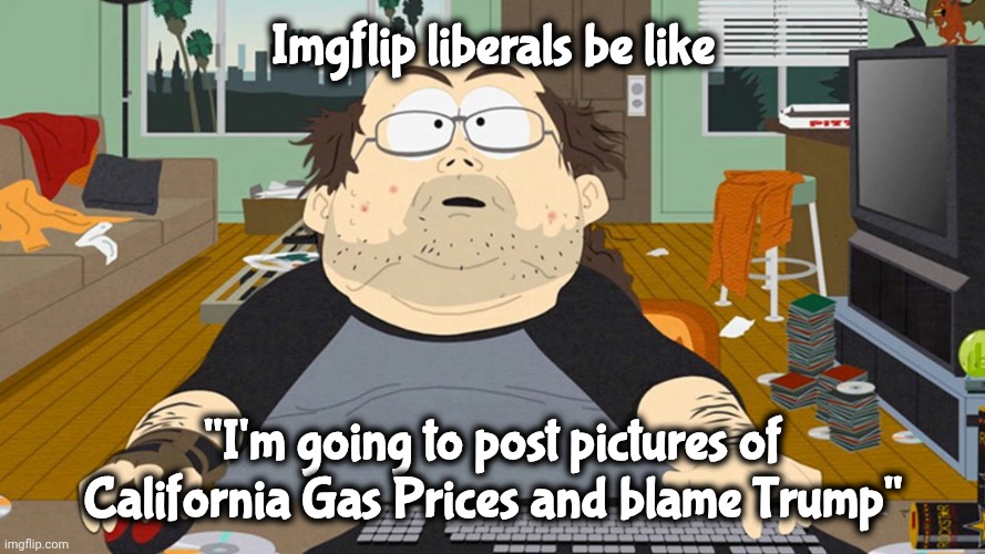 south park fat guy keyboard warrior love warcraft | Imgflip liberals be like "I'm going to post pictures of California Gas Prices and blame Trump" | image tagged in south park fat guy keyboard warrior love warcraft | made w/ Imgflip meme maker