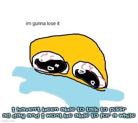 im gunna lose it | I haven't been able to talk to pissr all day and I wont be able to for a while | image tagged in im gunna lose it | made w/ Imgflip meme maker