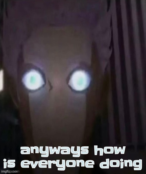 anyways how is everyone doing | made w/ Imgflip meme maker