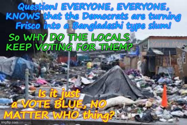 Why do the people of San Francisco keep voting the Democrats in? | Question! EVERYONE, EVERYONE, KNOWS that the Democrats are turning Frisco into a Bangladeshi type slum! So WHY DO THE LOCALS KEEP VOTING FOR THEM? Yarra Man; Is it just a VOTE BLUE, NO MATTER WHO thing? | image tagged in frisco filth,cheney bass wu walls mamdanifrey newsom,ultra far left msnbc cnn abc cbs,blue no matter who | made w/ Imgflip meme maker