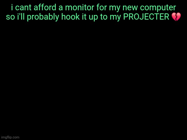 i cant afford a monitor for my new computer so i'll probably hook it up to my PROJECTER 💔 | made w/ Imgflip meme maker