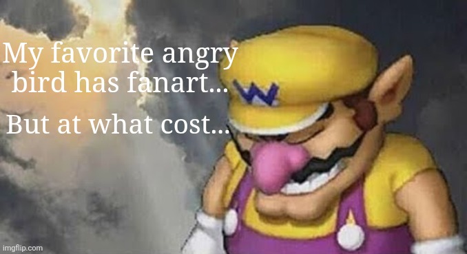 Bubbles........ | My favorite angry bird has fanart... But at what cost... | image tagged in sad wario original,wario,oh wow are you actually reading these tags | made w/ Imgflip meme maker