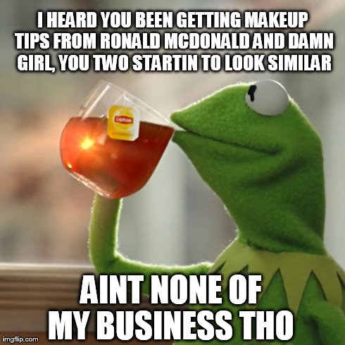 But That's None Of My Business Meme | I HEARD YOU BEEN GETTING MAKEUP TIPS FROM RONALD MCDONALD AND DAMN GIRL, YOU TWO STARTIN TO LOOK SIMILAR AINT NONE OF MY BUSINESS THO | image tagged in memes,but thats none of my business,kermit the frog | made w/ Imgflip meme maker
