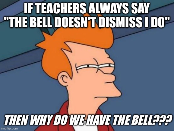 WHY THE BELL IF WE'RE GONNA IGNORE IT!?!?!? | If teachers always say "the bell doesn't dismiss i do"; Then why do we have the bell??? | image tagged in memes,futurama fry | made w/ Imgflip meme maker