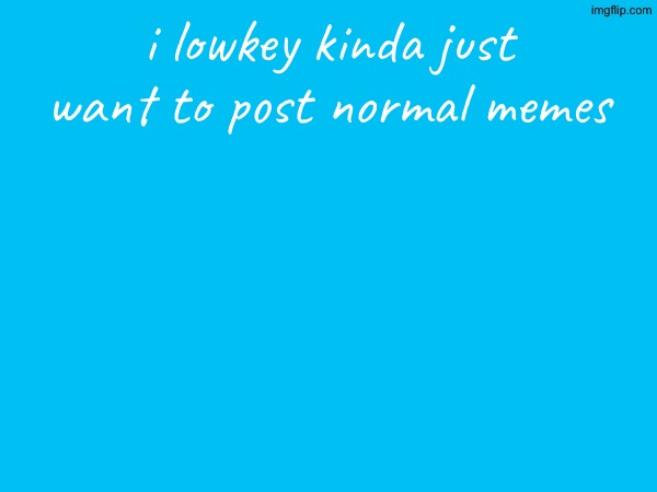 i lowkey kinda just want to post normal memes | made w/ Imgflip meme maker