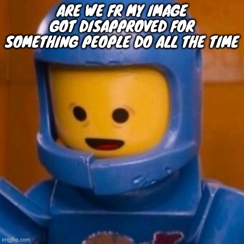 Are we fr my image got disapproved for something people do all the time | image tagged in benny the lego movie jpeg | made w/ Imgflip meme maker