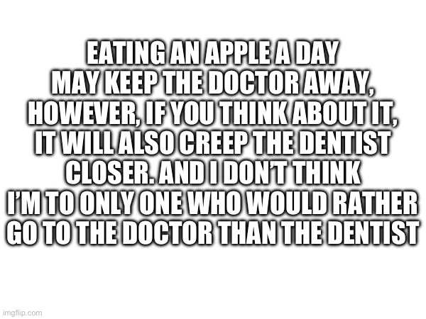 The solution is to disregard food entirely. | Eating an apple a day may keep the doctor away, however, if you think about it, it will also creep the dentist closer. And I don’t think I’m to only one who would rather go to the doctor than the dentist | image tagged in apple,apple a day,an apple a day keeps the doctor away | made w/ Imgflip meme maker