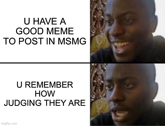 The community is the reason why this stream needs anonymous post allowed | U have a good meme to post in msmg; U remember how judging they are | image tagged in oh yeah oh no,true | made w/ Imgflip meme maker