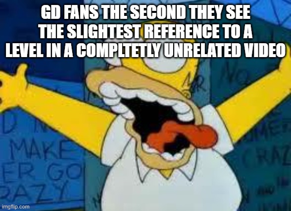 GD | GD fans the second they see the slightest reference to a level in a compltetly unrelated video | image tagged in homer going crazy,geometry dash,crazy,the simpsons | made w/ Imgflip meme maker