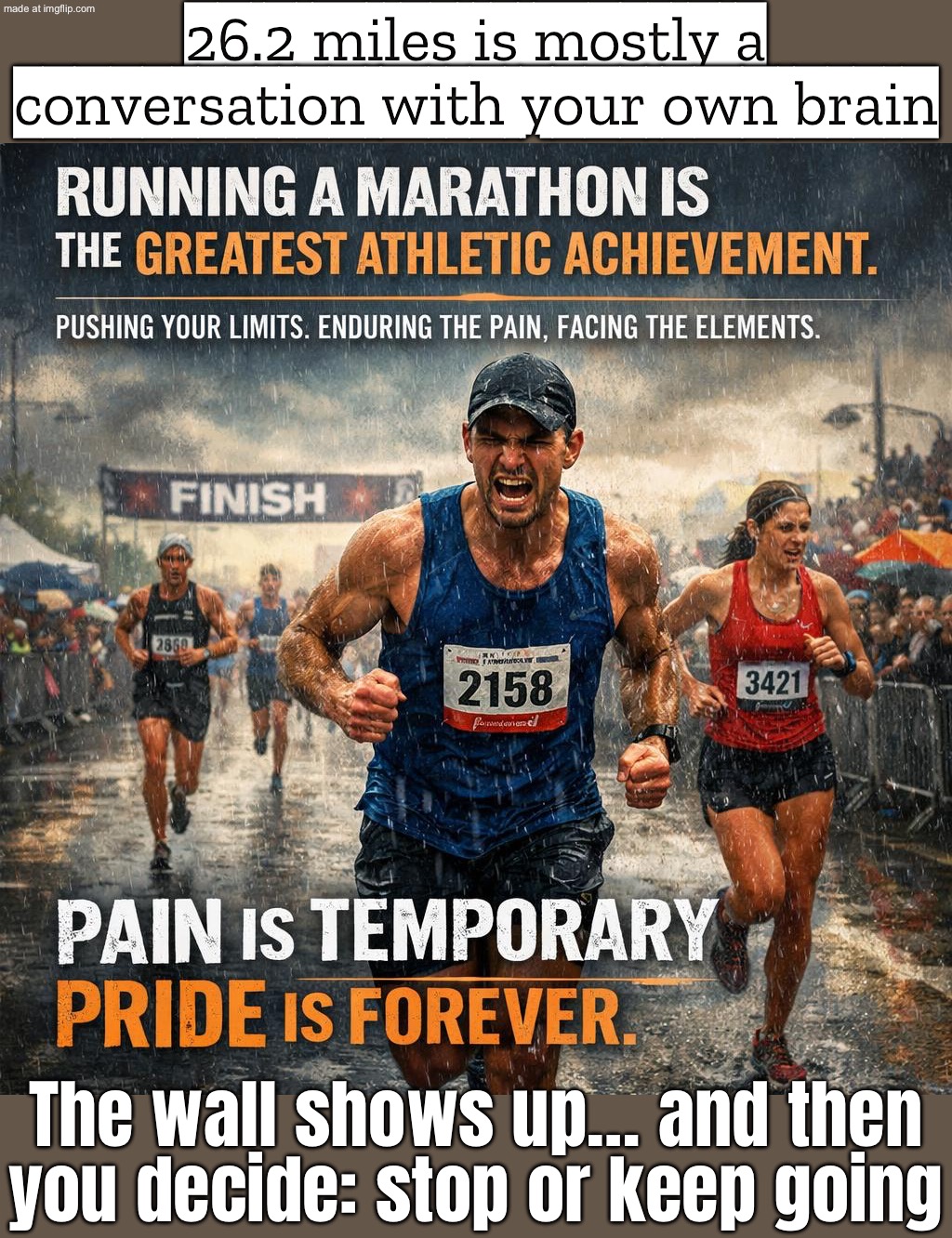 RUNNING A MARATHON IS 90% MENTAL…; …UNTIL YOU HIT THE WALL—THEN IT’S 100% WILLPOWER | 26.2 miles is mostly a conversation with your own brain; The wall shows up… and then you decide: stop or keep going | image tagged in running a marathon is the greatest athletic achievement,marathon,mind,brain,sports,athletes | made w/ Imgflip meme maker