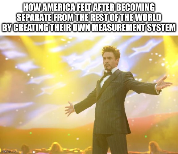 We’re weird | How America felt after becoming separate from the rest of the world by creating their own measurement system | image tagged in tony stark success,america,measurement | made w/ Imgflip meme maker