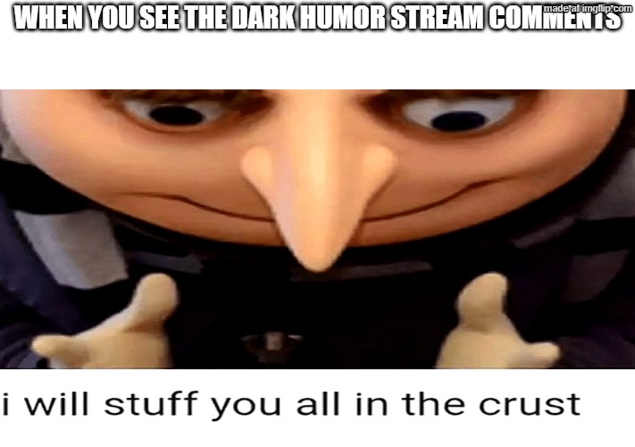I will stuff you all in the crust | When you see the dark humor stream comments | image tagged in i will stuff you all in the crust | made w/ Imgflip meme maker