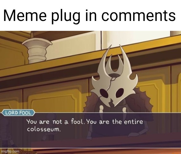 The first one is pretty cool | Meme plug in comments | image tagged in you are not a fool you are the entire collosuem,memes,meme plug,plug,comments,hollow knight | made w/ Imgflip meme maker