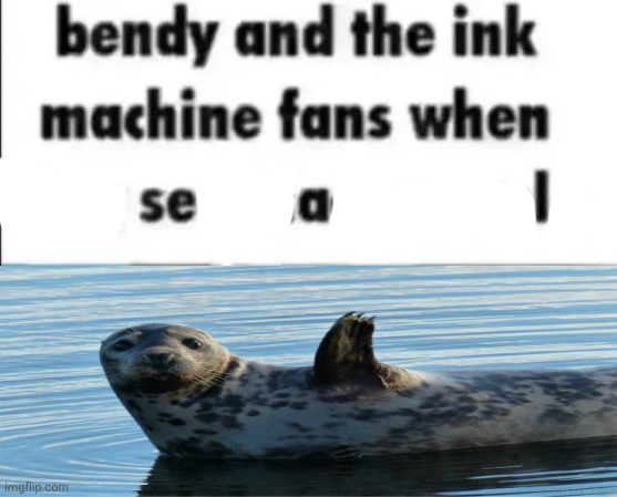 E | image tagged in bendy and the ink machine fans when they see black people,seal | made w/ Imgflip meme maker