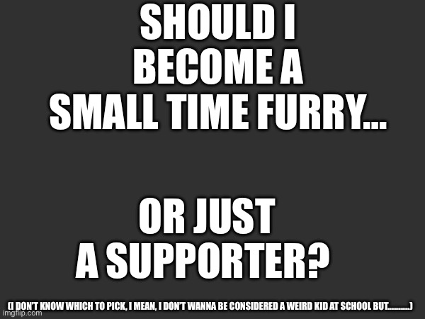 i don’t know ahhhhhhhhhh | Should I become a small time furry…; Or just a supporter? (I don’t know which to pick, I mean, I don’t wanna be considered a weird kid at school but…………) | made w/ Imgflip meme maker