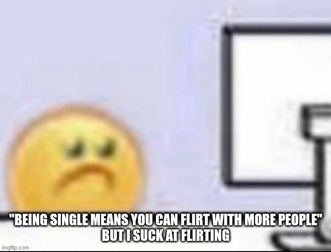Zad | "being single means you can flirt with more people"
but I suck at flirting | image tagged in zad | made w/ Imgflip meme maker