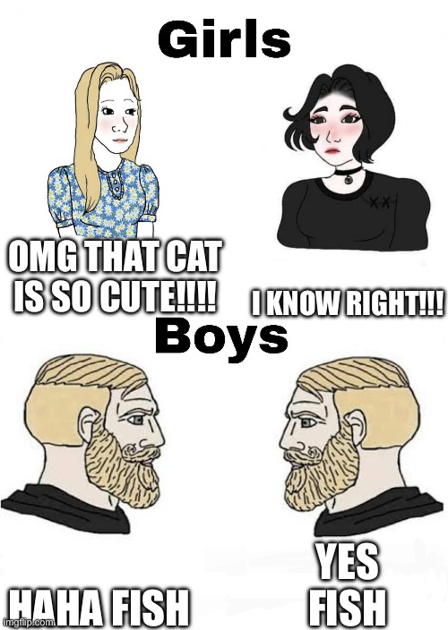 Girls vs Boys | I KNOW RIGHT!!! Omg that cat is so cute!!!! Yes
Fish; Haha fish | image tagged in girls vs boys | made w/ Imgflip meme maker