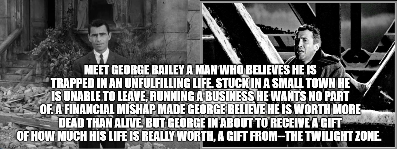 meet george bailey a man who believes he is trapped in an unfulfilling life. stuck in a small town he is unable to leave, running a business he wants no part of. a financial mishap made george believe he is worth more dead than alive. but george in about to receive a gift of how much his life is really worth, a gift from--the twilight zone. | image tagged in rod sterling apocalypse,george bailey | made w/ Imgflip meme maker