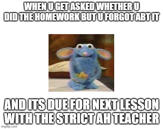 When someone asks u if u did the homework but u forgot abt it and its due for next lesson with the strict ah teacher | When u get asked whether u did the homework but u forgot abt it; and its due for next lesson with the strict ah teacher | image tagged in apss6q jpg | made w/ Imgflip meme maker
